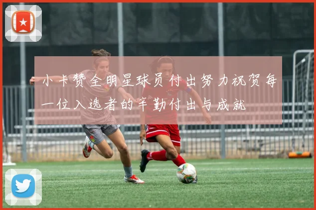 小卡赞全明星球员付出努力祝贺每一位入选者的辛勤付出与成就
