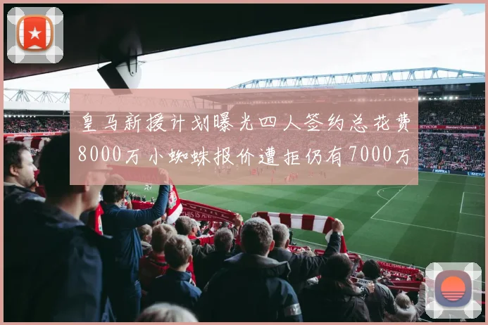 皇马新援计划曝光四人签约总花费8000万小蜘蛛报价遭拒仍有7000万预算