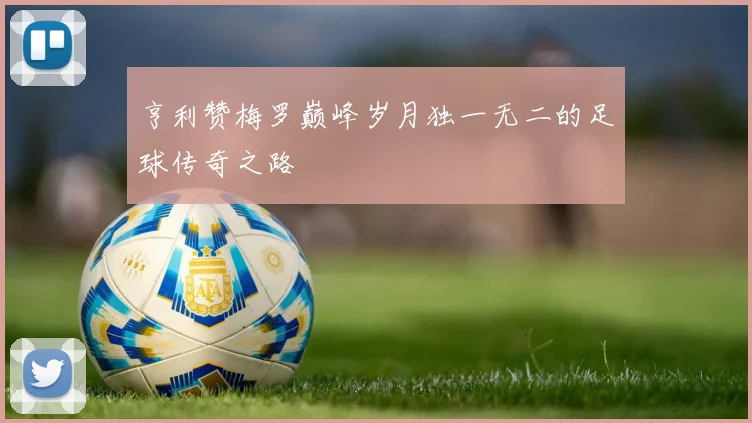 亨利赞梅罗巅峰岁月独一无二的足球传奇之路