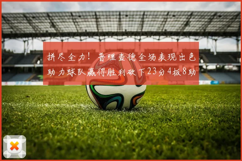 拼尽全力！普理查德全场表现出色助力球队赢得胜利砍下23分4板8助2断三分命中率高达43