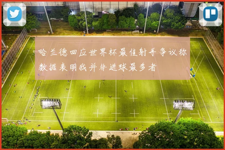 哈兰德回应世界杯最佳射手争议称数据表明我并非进球最多者