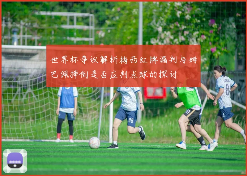 世界杯争议解析梅西红牌漏判与姆巴佩摔倒是否应判点球的探讨