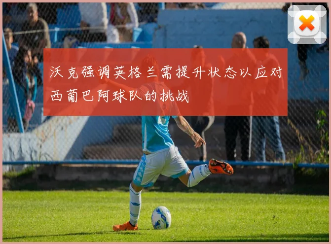 沃克强调英格兰需提升状态以应对西葡巴阿球队的挑战