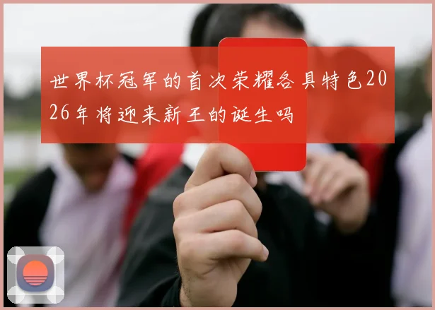 世界杯冠军的首次荣耀各具特色2026年将迎来新王的诞生吗