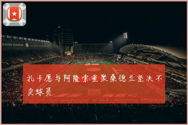 扎卡愿与阿隆索重聚桑德兰坚决不卖球员