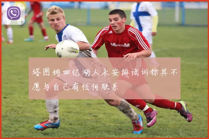 塔图姆回忆湖人未安排试训称其不愿与自己有任何联系