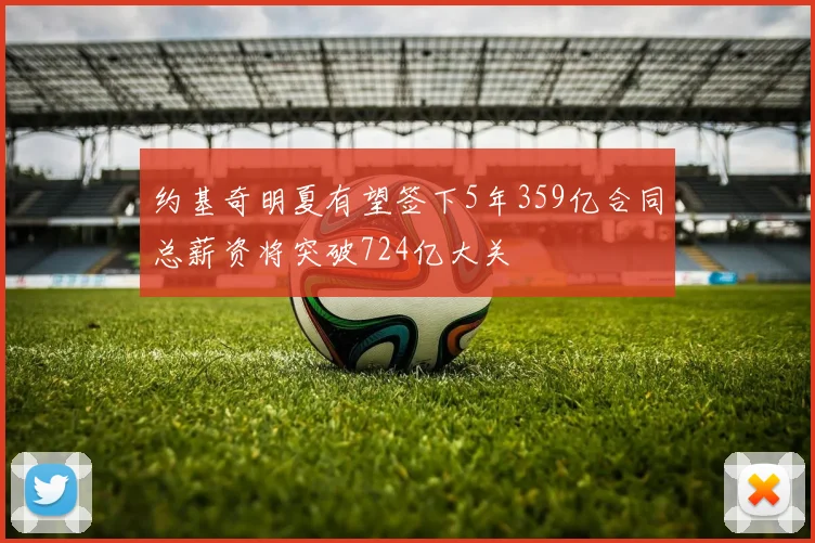 约基奇明夏有望签下5年359亿合同总薪资将突破724亿大关