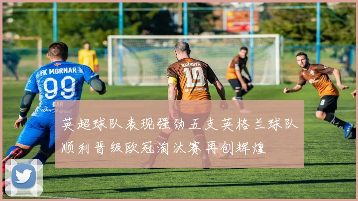 英超球队表现强劲五支英格兰球队顺利晋级欧冠淘汰赛再创辉煌
