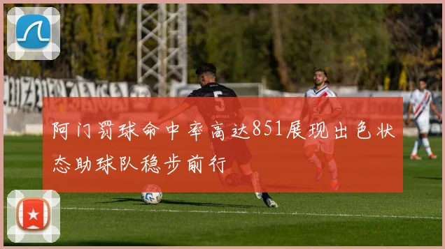 阿门罚球命中率高达851展现出色状态助球队稳步前行