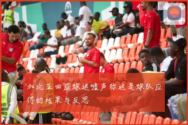 加比亚回应球迷嘘声称这是球队应得的结果与反思