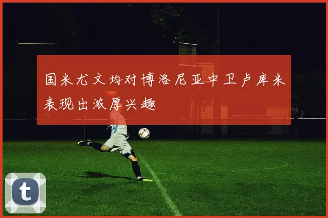 国米尤文均对博洛尼亚中卫卢库米表现出浓厚兴趣