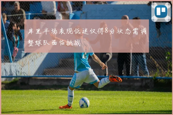 库里半场表现低迷仅得8分状态需调整球队面临挑战