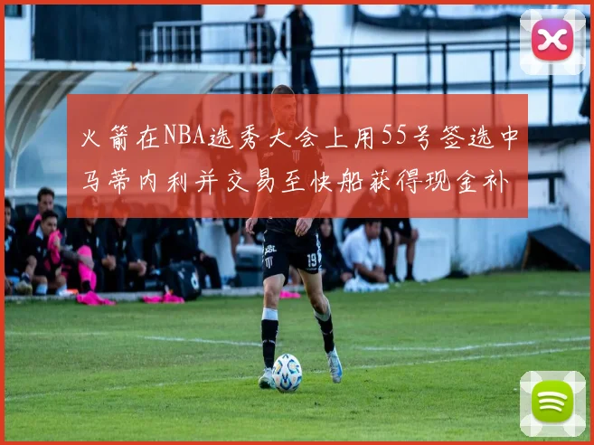 火箭在NBA选秀大会上用55号签选中马蒂内利并交易至快船获得现金补偿