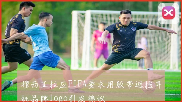 穆西亚拉应FIFA要求用胶带遮挡耳机品牌logo引发热议