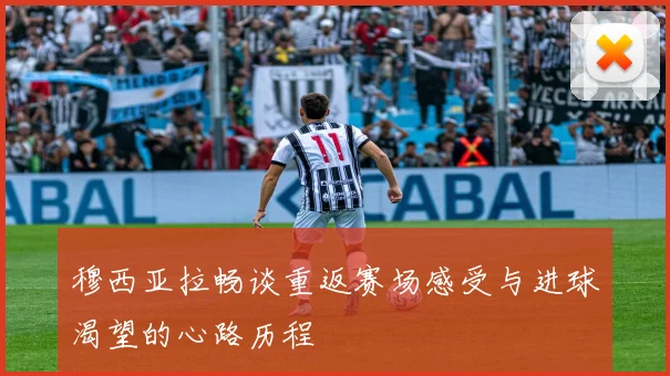 穆西亚拉畅谈重返赛场感受与进球渴望的心路历程