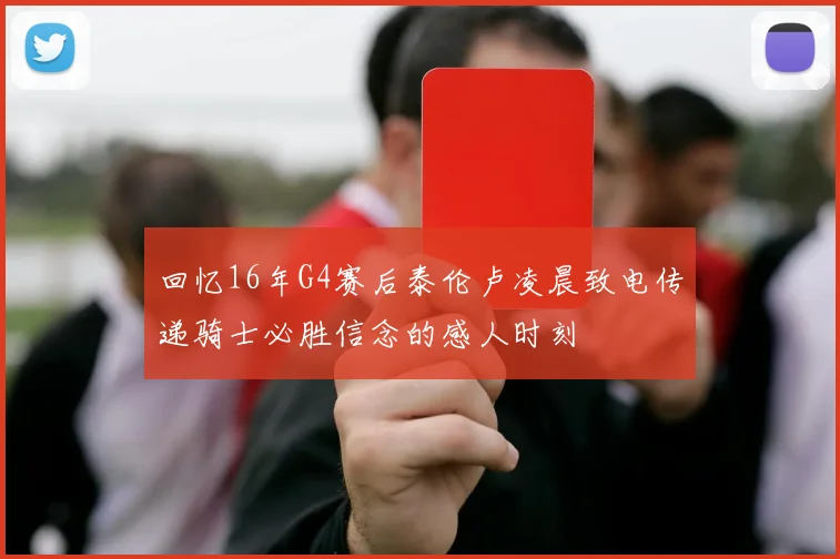 回忆16年G4赛后泰伦卢凌晨致电传递骑士必胜信念的感人时刻